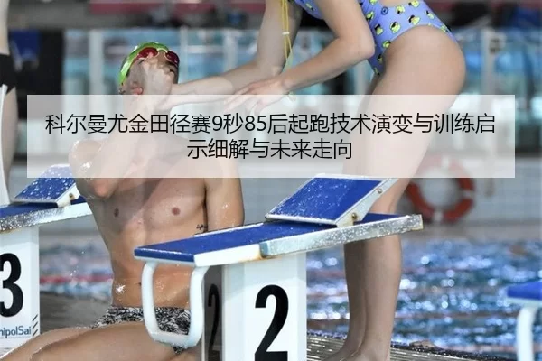 科尔曼尤金田径赛9秒85后起跑技术演变与训练启示细解与未来走向