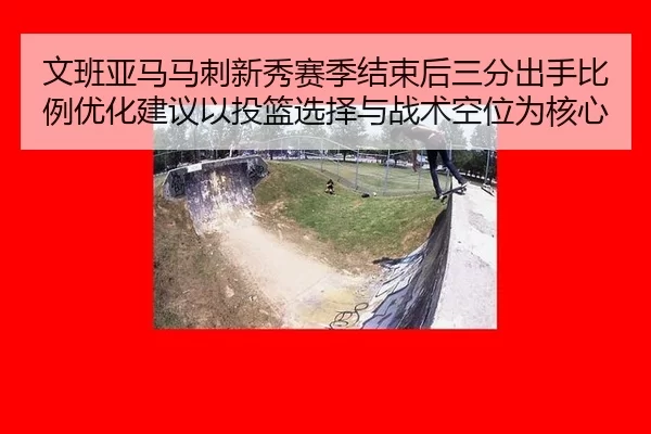 文班亚马马刺新秀赛季结束后三分出手比例优化建议以投篮选择与战术空位为核心